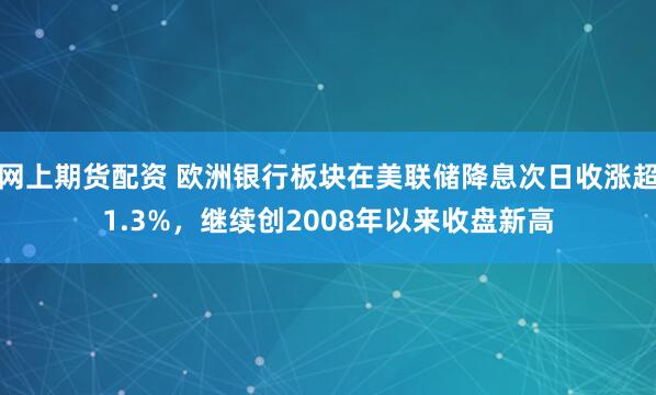 网上期货配资 欧洲银行板块在美联储降息次日收涨超1.3%，继续创2008年以来收盘新高