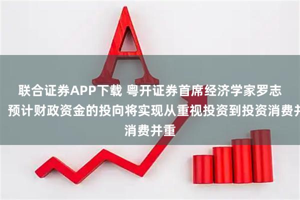 联合证券APP下载 粤开证券首席经济学家罗志恒：预计财政资金的投向将实现从重视投资到投资消费并重