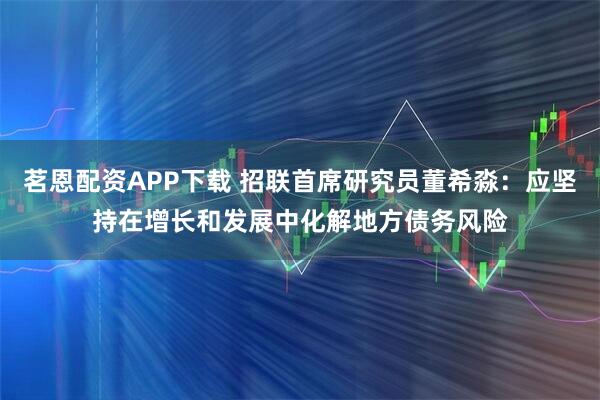 茗恩配资APP下载 招联首席研究员董希淼：应坚持在增长和发展中化解地方债务风险
