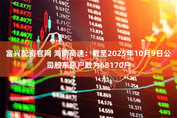 富兴配资官网 海南高速：截至2025年10月9日公司股东总户数为68170户