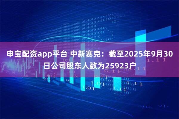 申宝配资app平台 中新赛克：截至2025年9月30日公司股东人数为25923户