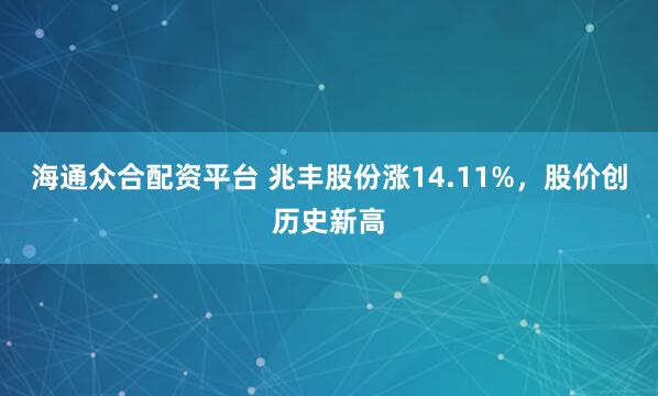 海通众合配资平台 兆丰股份涨14.11%，股价创历史新高