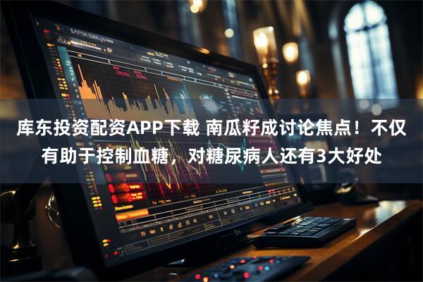 库东投资配资APP下载 南瓜籽成讨论焦点！不仅有助于控制血糖，对糖尿病人还有3大好处