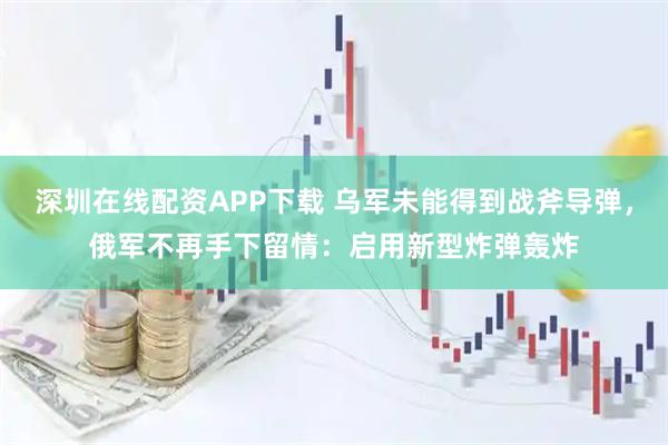 深圳在线配资APP下载 乌军未能得到战斧导弹，俄军不再手下留情：启用新型炸弹轰炸