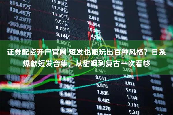 证券配资开户官网 短发也能玩出百种风格？日系爆款短发合集，从甜飒到复古一次看够