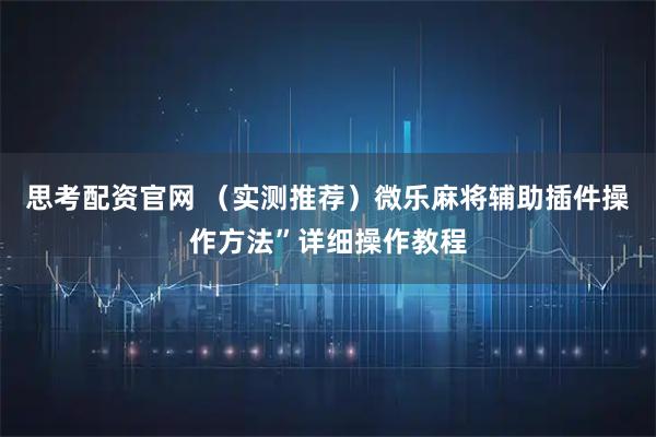 思考配资官网 （实测推荐）微乐麻将辅助插件操作方法”详细操作教程