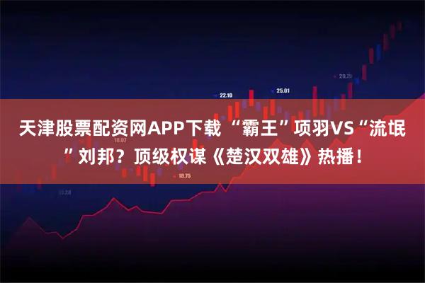 天津股票配资网APP下载 “霸王”项羽VS“流氓”刘邦？顶级权谋《楚汉双雄》热播！