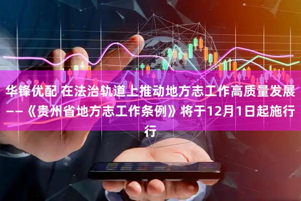 华锋优配 在法治轨道上推动地方志工作高质量发展——《贵州省地方志工作条例》将于12月1日起施行