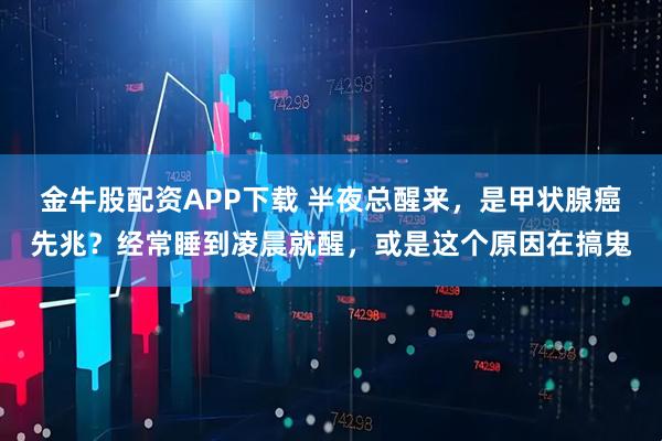 金牛股配资APP下载 半夜总醒来，是甲状腺癌先兆？经常睡到凌晨就醒，或是这个原因在搞鬼