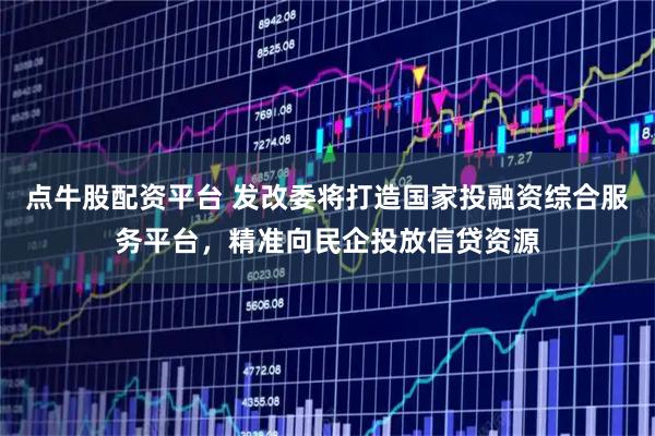 点牛股配资平台 发改委将打造国家投融资综合服务平台，精准向民企投放信贷资源