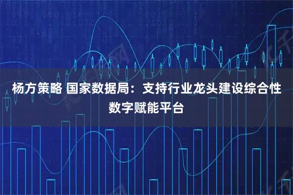 杨方策略 国家数据局：支持行业龙头建设综合性数字赋能平台