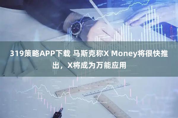 319策略APP下载 马斯克称X Money将很快推出，X将成为万能应用