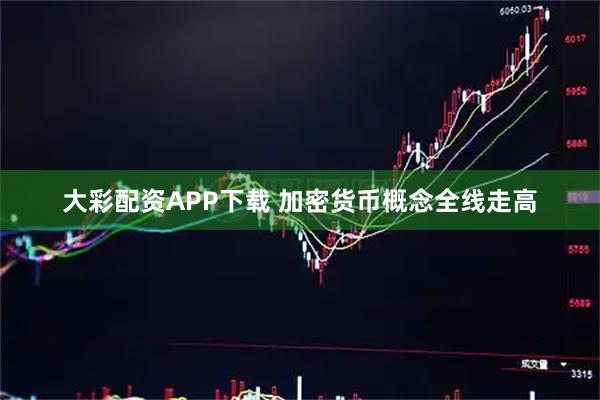 大彩配资APP下载 加密货币概念全线走高