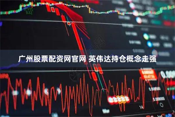 广州股票配资网官网 英伟达持仓概念走强