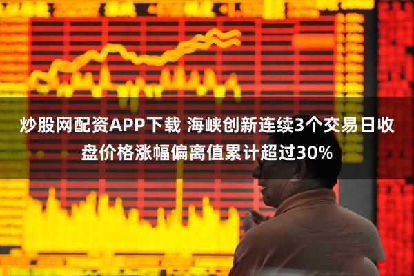 炒股网配资APP下载 海峡创新连续3个交易日收盘价格涨幅偏离值累计超过30%