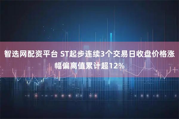 智选网配资平台 ST起步连续3个交易日收盘价格涨幅偏离值累计超12%