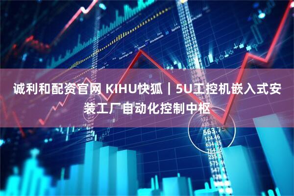 诚利和配资官网 KIHU快狐｜5U工控机嵌入式安装工厂自动化控制中枢