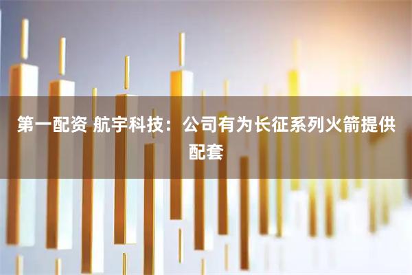第一配资 航宇科技：公司有为长征系列火箭提供配套