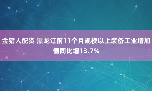 金猎人配资 黑龙江前11个月规模以上装备工业增加值同比增13.7%