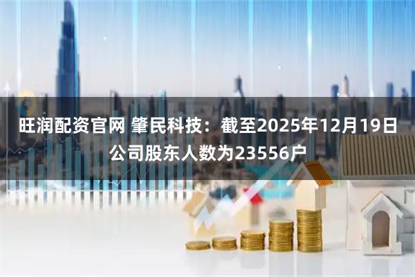 旺润配资官网 肇民科技：截至2025年12月19日公司股东人数为23556户