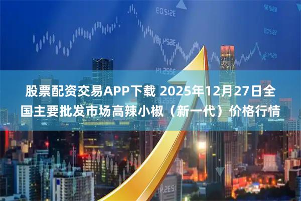 股票配资交易APP下载 2025年12月27日全国主要批发市场高辣小椒（新一代）价格行情
