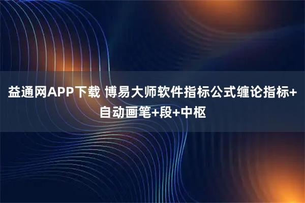 益通网APP下载 博易大师软件指标公式缠论指标+自动画笔+段+中枢