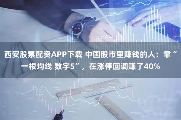 西安股票配资APP下载 中国股市里赚钱的人：靠“一根均线 数字5”，在涨停回调赚了40%