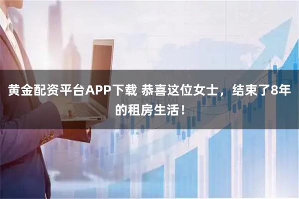 黄金配资平台APP下载 恭喜这位女士，结束了8年的租房生活！