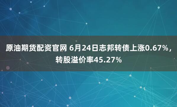 原油期货配资官网 6月24日志邦转债上涨0.67%，转股溢价率45.27%