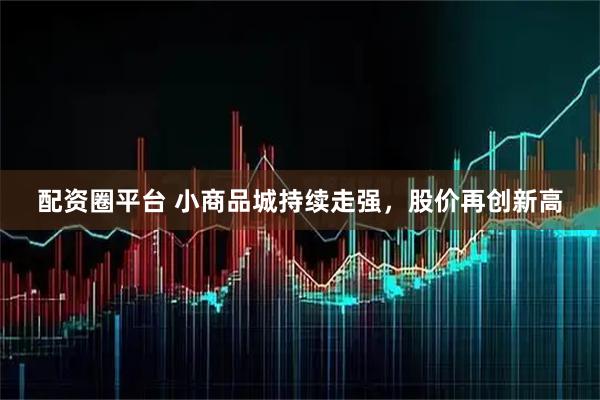 配资圈平台 小商品城持续走强，股价再创新高