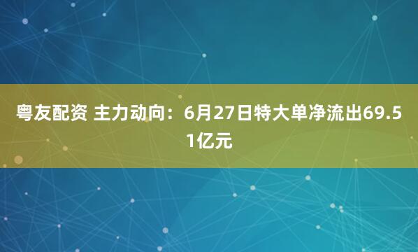 粤友配资 主力动向：6月27日特大单净流出69.51亿元