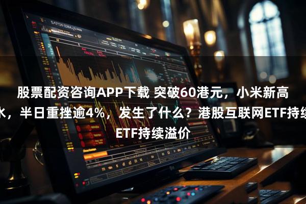 股票配资咨询APP下载 突破60港元，小米新高后跳水，半日重挫逾4%，发生了什么？港股互联网ETF持续溢价