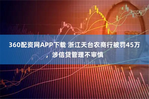 360配资网APP下载 浙江天台农商行被罚45万，涉信贷管理不审慎