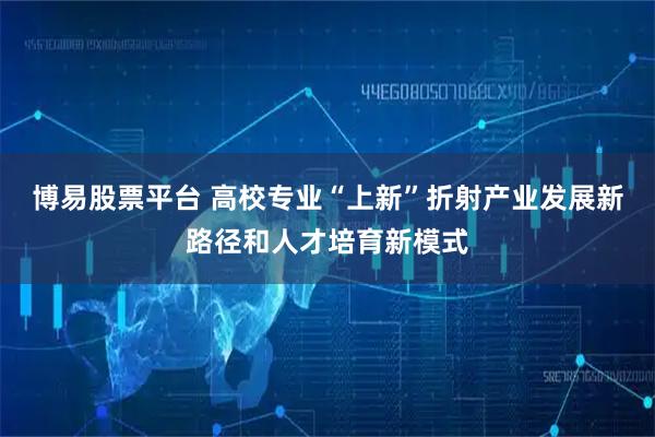 博易股票平台 高校专业“上新”折射产业发展新路径和人才培育新模式