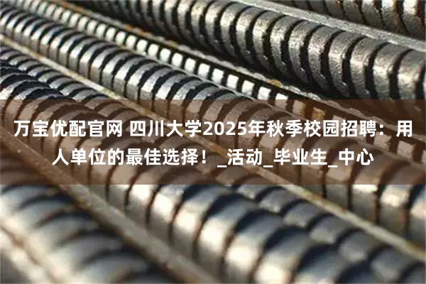 万宝优配官网 四川大学2025年秋季校园招聘：用人单位的最佳选择！_活动_毕业生_中心