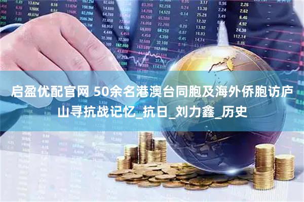 启盈优配官网 50余名港澳台同胞及海外侨胞访庐山寻抗战记忆_抗日_刘力鑫_历史