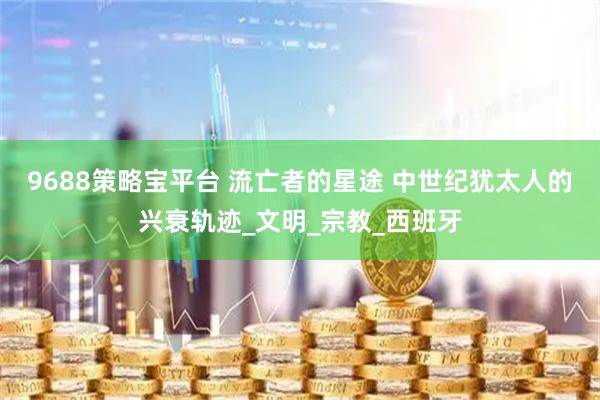 9688策略宝平台 流亡者的星途 中世纪犹太人的兴衰轨迹_文明_宗教_西班牙