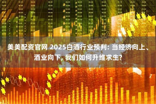 美美配资官网 2025白酒行业预判: 当经济向上、酒业向下, 我们如何升维求生?
