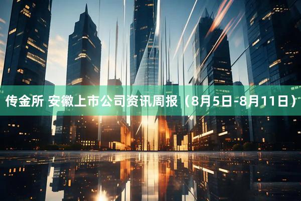 传金所 安徽上市公司资讯周报（8月5日-8月11日）