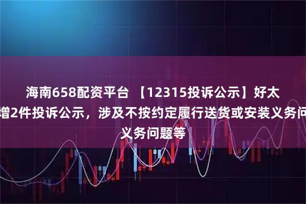 海南658配资平台 【12315投诉公示】好太太新增2件投诉公示，涉及不按约定履行送货或安装义务问题等