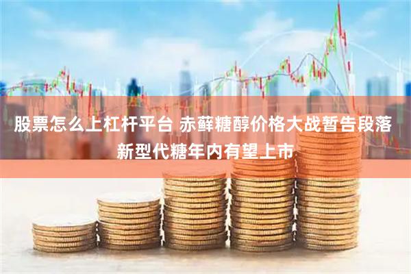 股票怎么上杠杆平台 赤藓糖醇价格大战暂告段落 新型代糖年内有望上市