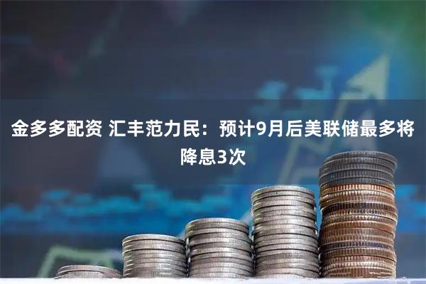 金多多配资 汇丰范力民：预计9月后美联储最多将降息3次