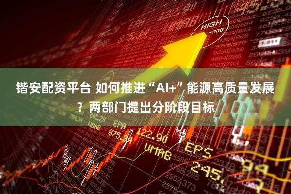 锴安配资平台 如何推进“AI+”能源高质量发展？两部门提出分阶段目标