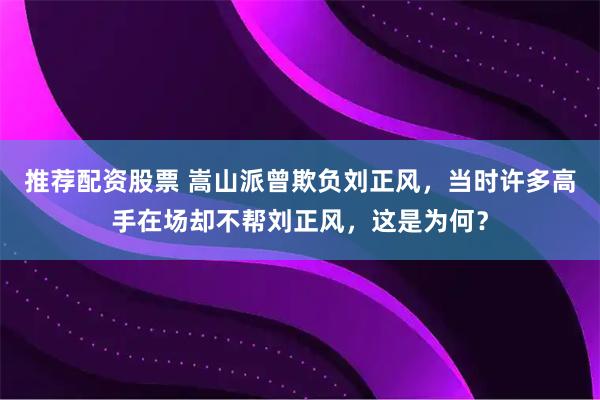 推荐配资股票 嵩山派曾欺负刘正风，当时许多高手在场却不帮刘正风，这是为何？