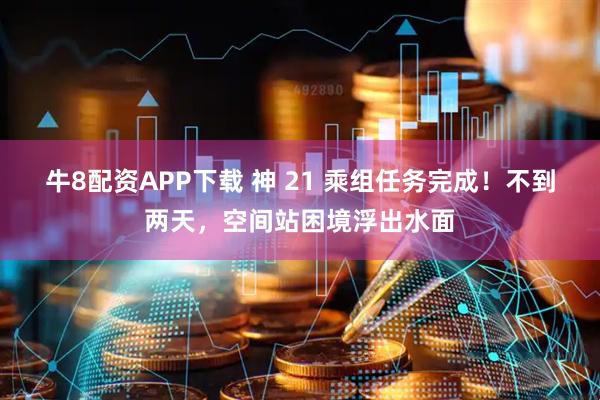 牛8配资APP下载 神 21 乘组任务完成！不到两天，空间站困境浮出水面